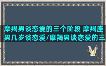 摩羯男谈恋爱的三个阶段 摩羯座男几岁谈恋爱/摩羯男谈恋爱的三个阶段 摩羯座男几岁谈恋爱-我的网站